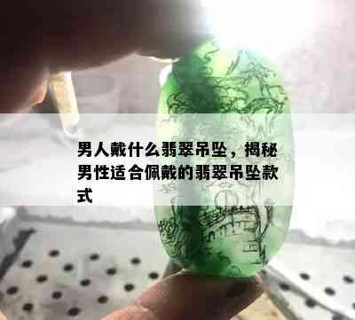 男人戴什么翡翠吊坠，揭秘男性适合佩戴的翡翠吊坠款式