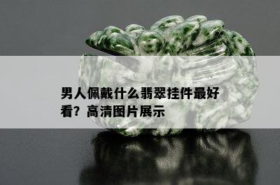 男人佩戴什么翡翠挂件更好看？高清图片展示