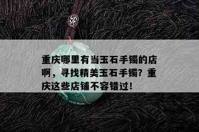 重庆哪里有当玉石手镯的店啊，寻找精美玉石手镯？重庆这些店铺不容错过！