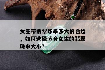 女生带翡翠珠串多大的合适，如何选择适合女生的翡翠珠串大小？