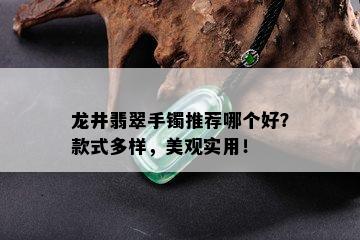 龙井翡翠手镯推荐哪个好？款式多样，美观实用！