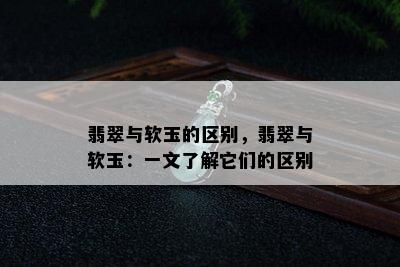 翡翠与软玉的区别，翡翠与软玉：一文了解它们的区别