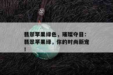 翡翠苹果绿色，璀璨夺目：翡翠苹果绿，你的时尚新宠！