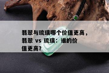 翡翠与琉璃哪个价值更高，翡翠 vs 琉璃：谁的价值更高？