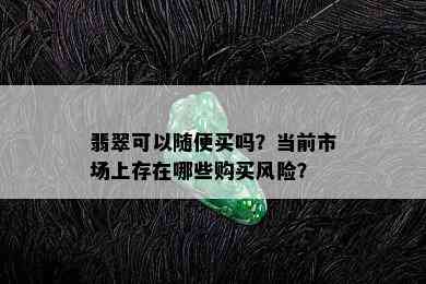 翡翠可以随便买吗？当前市场上存在哪些购买风险？