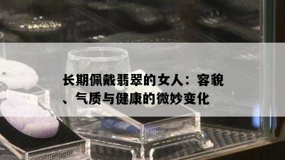 长期佩戴翡翠的女人：容貌、气质与健康的微妙变化