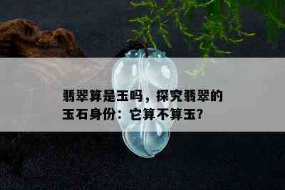 翡翠算是玉吗，探究翡翠的玉石身份：它算不算玉？