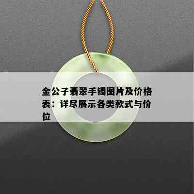 金公子翡翠手镯图片及价格表：详尽展示各类款式与价位