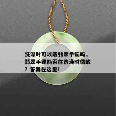 洗澡时可以戴翡翠手镯吗，翡翠手镯能否在洗澡时佩戴？答案在这里！