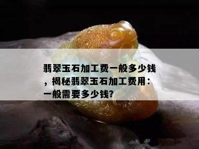 翡翠玉石加工费一般多少钱，揭秘翡翠玉石加工费用：一般需要多少钱？