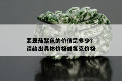 翡翠茄紫色的价值是多少？请给出具体价格或每克价格