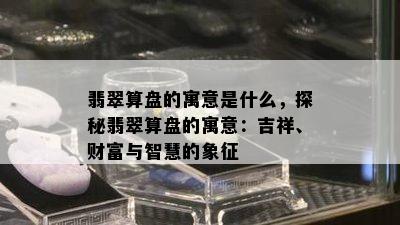 翡翠算盘的寓意是什么，探秘翡翠算盘的寓意：吉祥、财富与智慧的象征