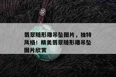 翡翠随形雕吊坠图片，独特风格！精美翡翠随形雕吊坠图片欣赏