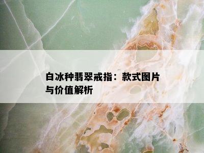 白冰种翡翠戒指：款式图片与价值解析