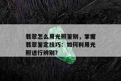 翡翠怎么用光照鉴别，掌握翡翠鉴定技巧：如何利用光照进行辨别？