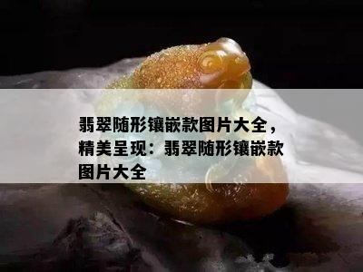 翡翠随形镶嵌款图片大全，精美呈现：翡翠随形镶嵌款图片大全