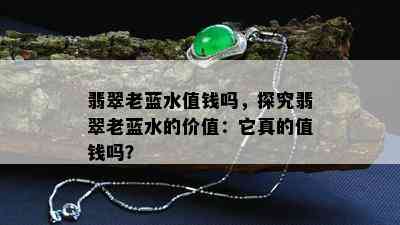 翡翠老蓝水值钱吗，探究翡翠老蓝水的价值：它真的值钱吗？