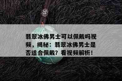 翡翠冰佛男士可以佩戴吗视频，揭秘：翡翠冰佛男士是否适合佩戴？看视频解析！