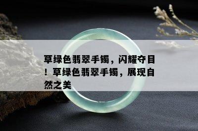 草绿色翡翠手镯，闪耀夺目！草绿色翡翠手镯，展现自然之美