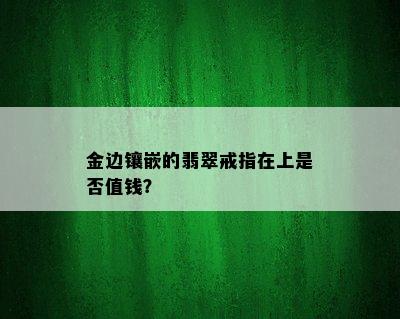 金边镶嵌的翡翠戒指在上是否值钱？