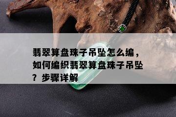 翡翠算盘珠子吊坠怎么编，如何编织翡翠算盘珠子吊坠？步骤详解