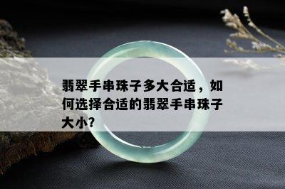 翡翠手串珠子多大合适，如何选择合适的翡翠手串珠子大小？