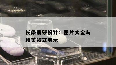 长条翡翠设计：图片大全与精美款式展示