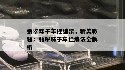 翡翠珠子车挂编法，精美教程：翡翠珠子车挂编法全解析