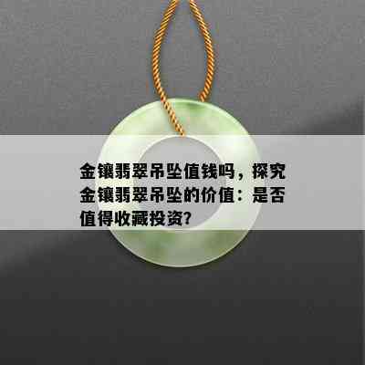 金镶翡翠吊坠值钱吗，探究金镶翡翠吊坠的价值：是否值得收藏投资？