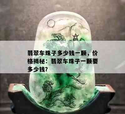 翡翠车珠子多少钱一颗，价格揭秘：翡翠车珠子一颗要多少钱？