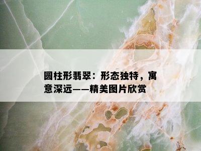 圆柱形翡翠：形态独特，寓意深远——精美图片欣赏