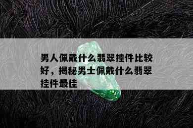 男人佩戴什么翡翠挂件比较好，揭秘男士佩戴什么翡翠挂件更佳