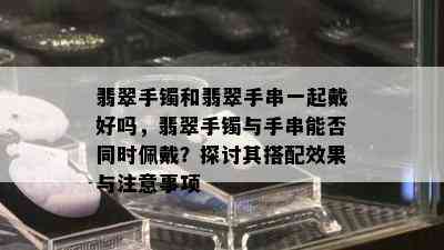 翡翠手镯和翡翠手串一起戴好吗，翡翠手镯与手串能否同时佩戴？探讨其搭配效果与注意事项