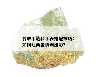 翡翠手链和手表搭配技巧：如何让两者协调出彩？