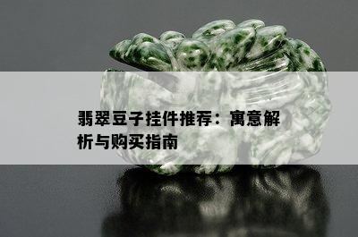 翡翠豆子挂件推荐：寓意解析与购买指南