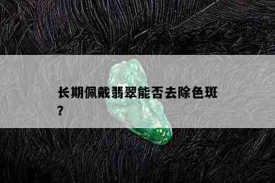 长期佩戴翡翠能否去除色斑？