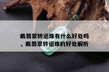 戴翡翠转运珠有什么好处吗，戴翡翠转运珠的好处解析