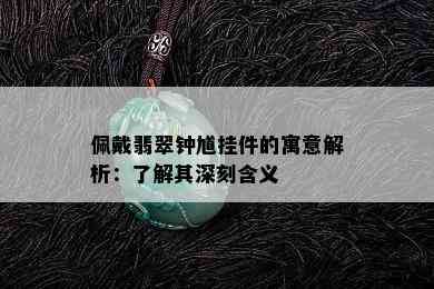 佩戴翡翠钟馗挂件的寓意解析：了解其深刻含义