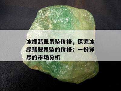 冰绿翡翠吊坠价格，探究冰绿翡翠吊坠的价格：一份详尽的市场分析