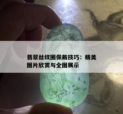 翡翠丝纹圈佩戴技巧：精美图片欣赏与全图展示