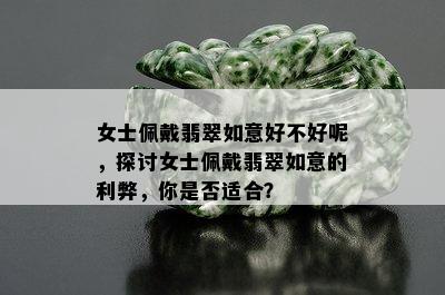 女士佩戴翡翠如意好不好呢，探讨女士佩戴翡翠如意的利弊，你是否适合？