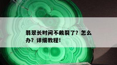 翡翠长时间不戴裂了？怎么办？详细教程！