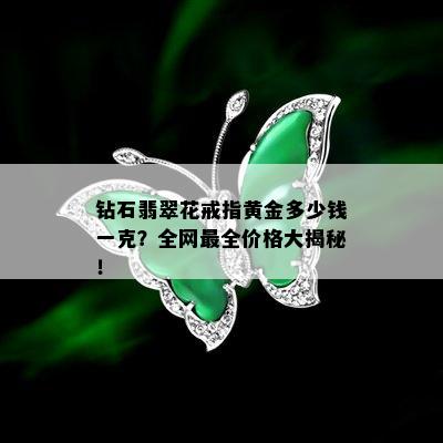 钻石翡翠花戒指黄金多少钱一克？全网最全价格大揭秘！