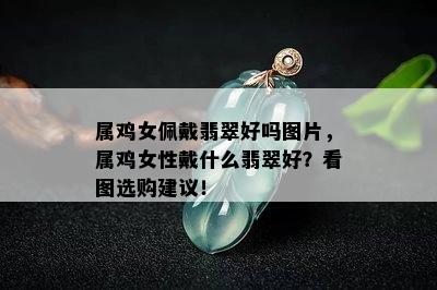 属鸡女佩戴翡翠好吗图片，属鸡女性戴什么翡翠好？看图选购建议！