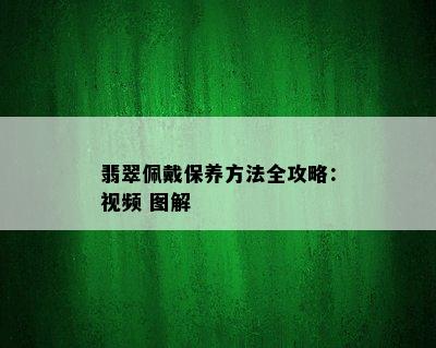 翡翠佩戴保养方法全攻略：视频 图解