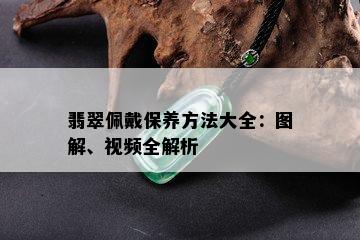 翡翠佩戴保养方法大全：图解、视频全解析