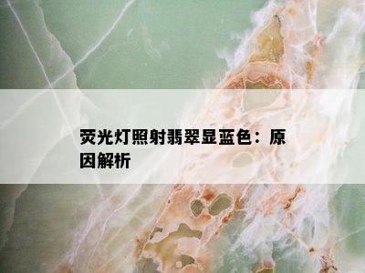 荧光灯照射翡翠显蓝色：原因解析