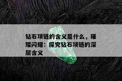 钻石项链的含义是什么，璀璨闪耀：探究钻石项链的深层含义