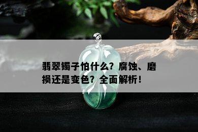 翡翠镯子怕什么？腐蚀、磨损还是变色？全面解析！