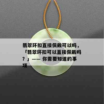 翡翠环扣直接佩戴可以吗，「翡翠环扣可以直接佩戴吗？」—— 你需要知道的事项